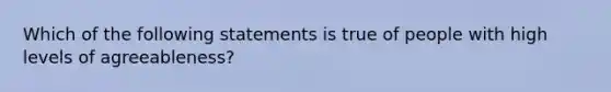 Which of the following statements is true of people with high levels of agreeableness?