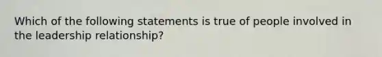 Which of the following statements is true of people involved in the leadership relationship?