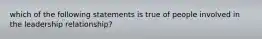 which of the following statements is true of people involved in the leadership relationship?