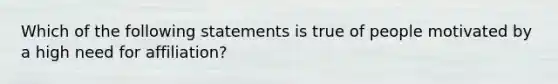 Which of the following statements is true of people motivated by a high need for affiliation?