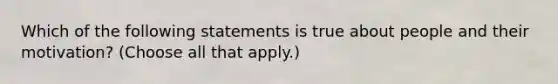 Which of the following statements is true about people and their motivation? (Choose all that apply.)