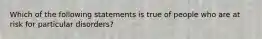 Which of the following statements is true of people who are at risk for particular disorders?