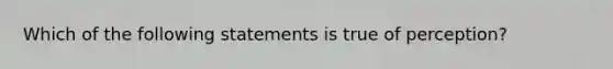 Which of the following statements is true of perception?