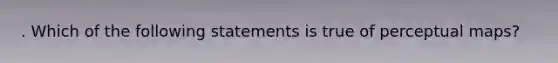 . Which of the following statements is true of perceptual maps?