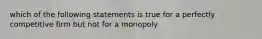 which of the following statements is true for a perfectly competitive firm but not for a monopoly