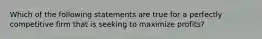 Which of the following statements are true for a perfectly competitive firm that is seeking to maximize profits?