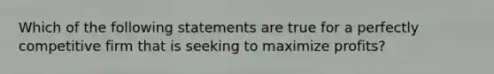 Which of the following statements are true for a perfectly competitive firm that is seeking to maximize profits?