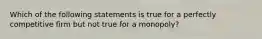 Which of the following statements is true for a perfectly competitive firm but not true for a monopoly?