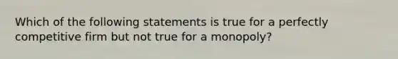 Which of the following statements is true for a perfectly competitive firm but not true for a monopoly?