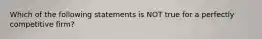 Which of the following statements is NOT true for a perfectly competitive firm?