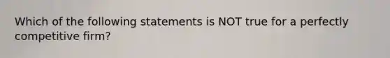 Which of the following statements is NOT true for a perfectly competitive firm?