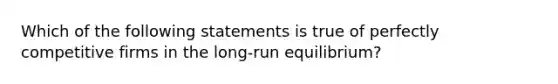 Which of the following statements is true of perfectly competitive firms in the long-run equilibrium?