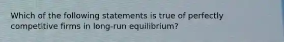 Which of the following statements is true of perfectly competitive firms in long-run equilibrium?