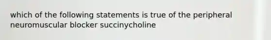 which of the following statements is true of the peripheral neuromuscular blocker succinycholine