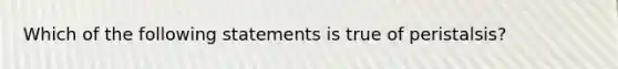 Which of the following statements is true of peristalsis?