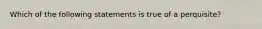 Which of the following statements is true of a perquisite?