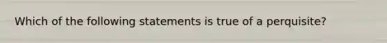 Which of the following statements is true of a perquisite?