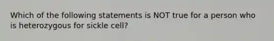 Which of the following statements is NOT true for a person who is heterozygous for sickle cell?