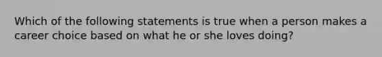 Which of the following statements is true when a person makes a career choice based on what he or she loves doing?