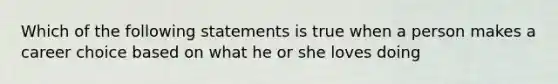 Which of the following statements is true when a person makes a career choice based on what he or she loves doing