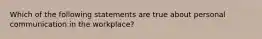 Which of the following statements are true about personal communication in the workplace?