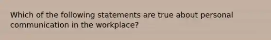 Which of the following statements are true about personal communication in the workplace?