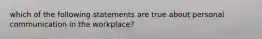 which of the following statements are true about personal communication in the workplace?