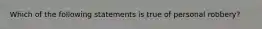 Which of the following statements is true of personal robbery?