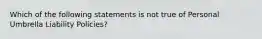 Which of the following statements is not true of Personal Umbrella Liability Policies?