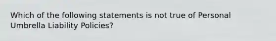 Which of the following statements is not true of Personal Umbrella Liability Policies?