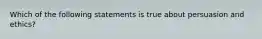 Which of the following statements is true about persuasion and ethics?