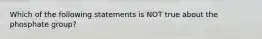 Which of the following statements is NOT true about the phosphate group?