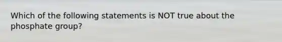 Which of the following statements is NOT true about the phosphate group?