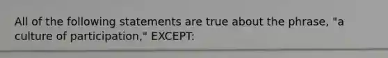 All of the following statements are true about the phrase, "a culture of participation," EXCEPT: