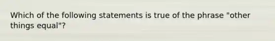 Which of the following statements is true of the phrase "other things equal"?