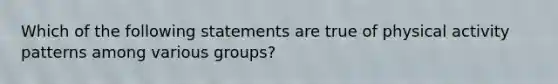 Which of the following statements are true of physical activity patterns among various groups?