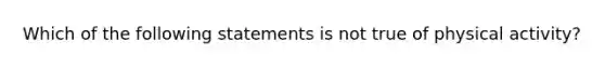 Which of the following statements is not true of physical activity?