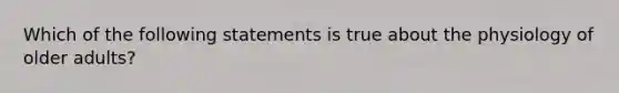 Which of the following statements is true about the physiology of older adults?