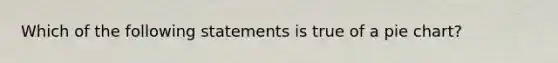 Which of the following statements is true of a pie chart?