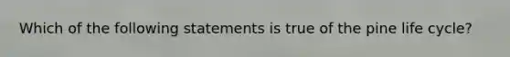 Which of the following statements is true of the pine life cycle?