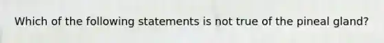 Which of the following statements is not true of the pineal gland?