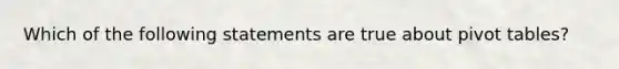 Which of the following statements are true about pivot tables?