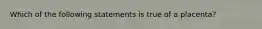 Which of the following statements is true of a placenta?