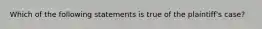 Which of the following statements is true of the plaintiff's case?