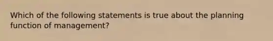 Which of the following statements is true about the planning function of management?