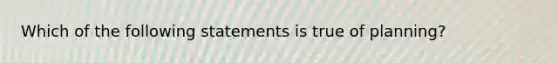 ​Which of the following statements is true of planning?