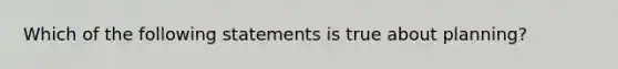 Which of the following statements is true about planning?