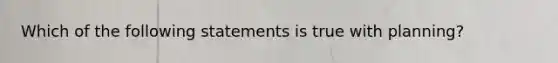 Which of the following statements is true with planning?