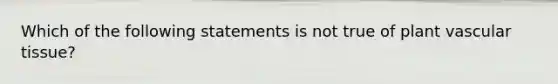 Which of the following statements is not true of plant vascular tissue?