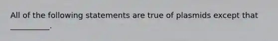 All of the following statements are true of plasmids except that __________.